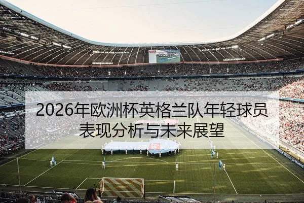 2026年欧洲杯英格兰队年轻球员表现分析与未来展望