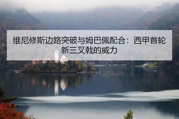 维尼修斯边路突破与姆巴佩配合：西甲首轮新三叉戟的威力