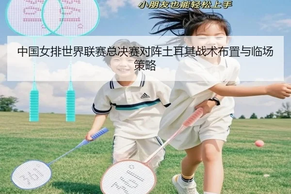 中国女排世界联赛总决赛对阵土耳其战术布置与临场策略