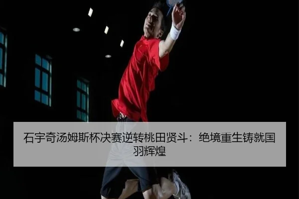 石宇奇汤姆斯杯决赛逆转桃田贤斗：绝境重生铸就国羽辉煌