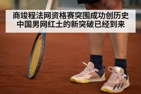 商竣程法网资格赛突围成功创历史中国男网红土的新突破已经到来